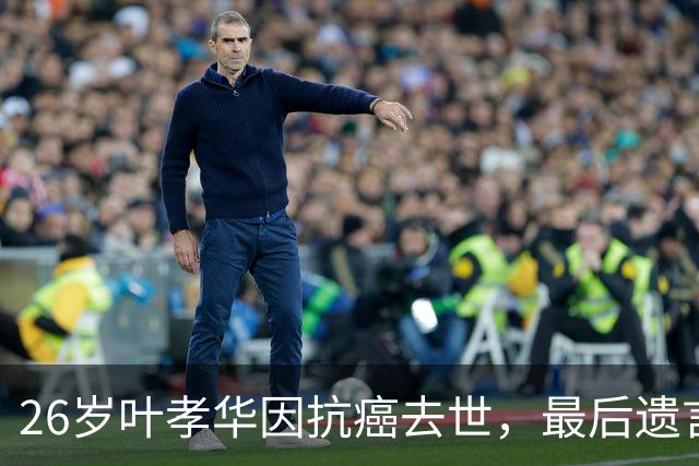 26岁叶孝华因抗癌去世，最后遗言令人心碎